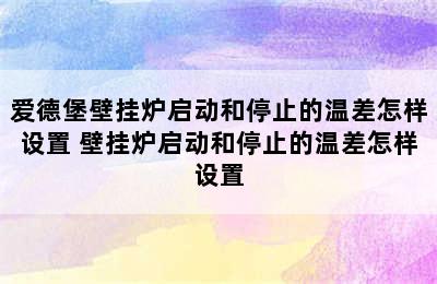 爱德堡壁挂炉启动和停止的温差怎样设置 壁挂炉启动和停止的温差怎样设置